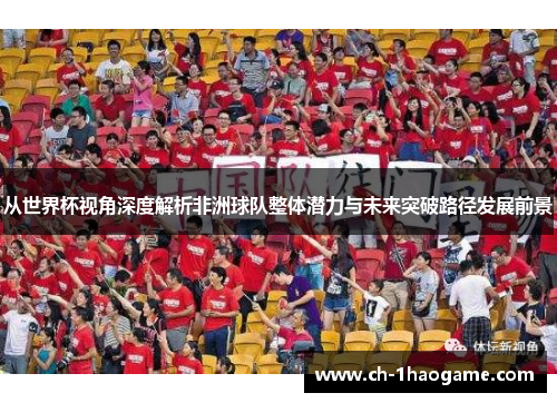从世界杯视角深度解析非洲球队整体潜力与未来突破路径发展前景