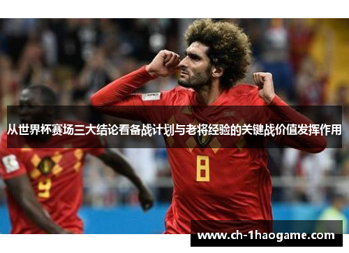 从世界杯赛场三大结论看备战计划与老将经验的关键战价值发挥作用