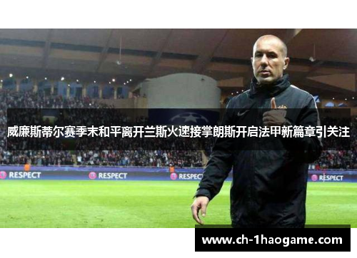 威廉斯蒂尔赛季末和平离开兰斯火速接掌朗斯开启法甲新篇章引关注