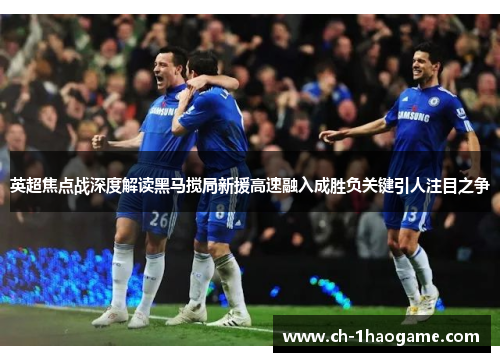 英超焦点战深度解读黑马搅局新援高速融入成胜负关键引人注目之争
