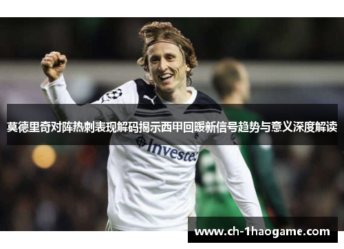 莫德里奇对阵热刺表现解码揭示西甲回暖新信号趋势与意义深度解读