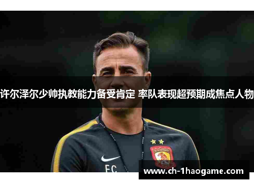 许尔泽尔少帅执教能力备受肯定 率队表现超预期成焦点人物