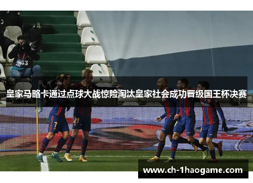 皇家马略卡通过点球大战惊险淘汰皇家社会成功晋级国王杯决赛 皇家马略卡通过点球大战惊险淘汰皇家社会成功晋级国王杯决赛