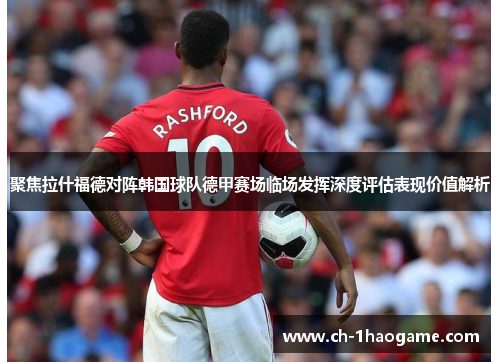 聚焦拉什福德对阵韩国球队德甲赛场临场发挥深度评估表现价值解析 聚焦拉什福德对阵韩国球队德甲赛场临场发挥深度评估表现价值解析