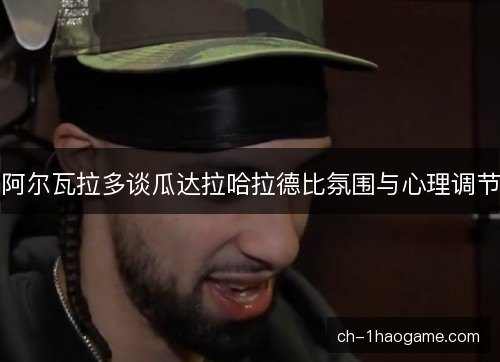 阿尔瓦拉多谈瓜达拉哈拉德比氛围与心理调节 阿尔瓦拉多谈瓜达拉哈拉德比氛围与心理调节